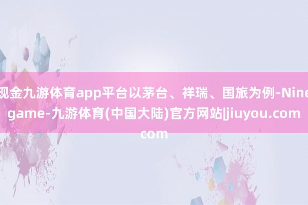 现金九游体育app平台以茅台、祥瑞、国旅为例-Ninegame-九游体育(中国大陆)官方网站|jiuyou.com