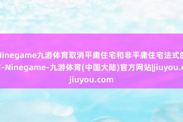 Ninegame九游体育取消平庸住宅和非平庸住宅法式的城市-Ninegame-九游体育(中国大陆)官方网站|jiuyou.com