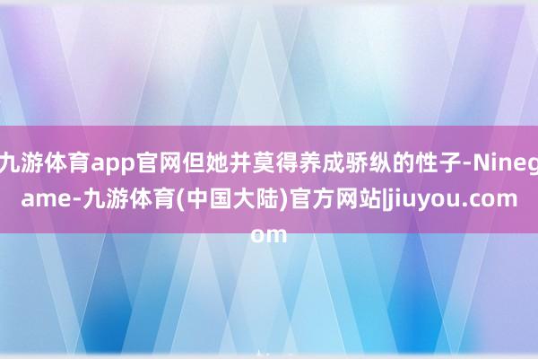 九游体育app官网但她并莫得养成骄纵的性子-Ninegame-九游体育(中国大陆)官方网站|jiuyou.com