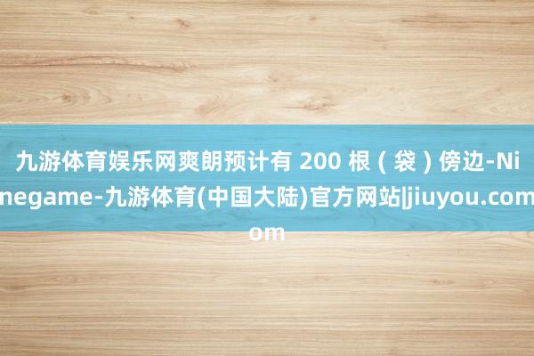 九游体育娱乐网爽朗预计有 200 根 ( 袋 ) 傍边-Ninegame-九游体育(中国大陆)官方网站|jiuyou.com