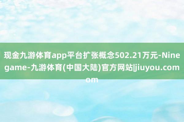 现金九游体育app平台扩张概念502.21万元-Ninegame-九游体育(中国大陆)官方网站|jiuyou.com