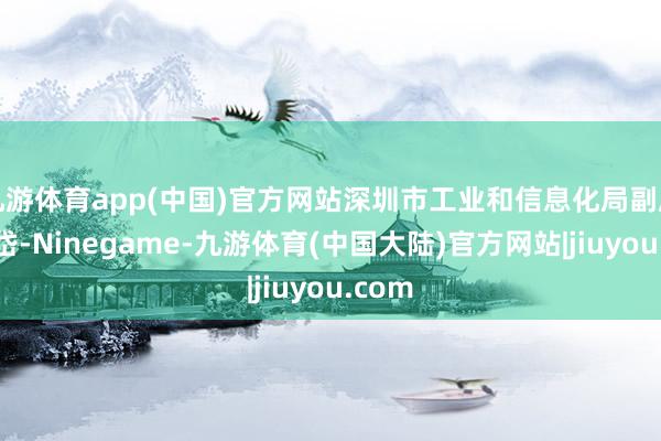 九游体育app(中国)官方网站深圳市工业和信息化局副局长谭岱-Ninegame-九游体育(中国大陆)官方网站|jiuyou.com