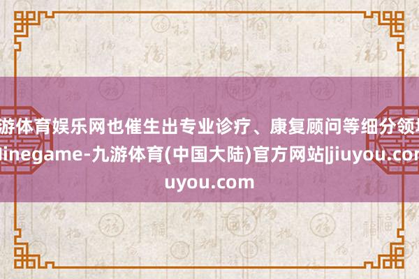 九游体育娱乐网也催生出专业诊疗、康复顾问等细分领域-Ninegame-九游体育(中国大陆)官方网站|jiuyou.com