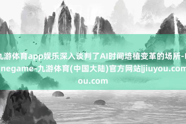 九游体育app娱乐深入谈判了AI时间培植变革的场所-Ninegame-九游体育(中国大陆)官方网站|jiuyou.com
