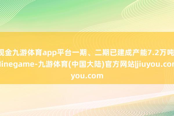 现金九游体育app平台一期、二期已建成产能7.2万吨-Ninegame-九游体育(中国大陆)官方网站|jiuyou.com