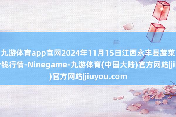 九游体育app官网2024年11月15日江西永丰县蔬菜批发市集价钱行情-Ninegame-九游体育(中国大陆)官方网站|jiuyou.com