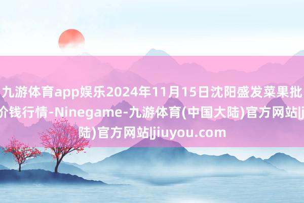 九游体育app娱乐2024年11月15日沈阳盛发菜果批发有限公司价钱行情-Ninegame-九游体育(中国大陆)官方网站|jiuyou.com