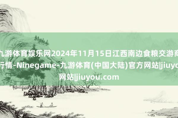 九游体育娱乐网2024年11月15日江西南边食粮交游商场价钱行情-Ninegame-九游体育(中国大陆)官方网站|jiuyou.com
