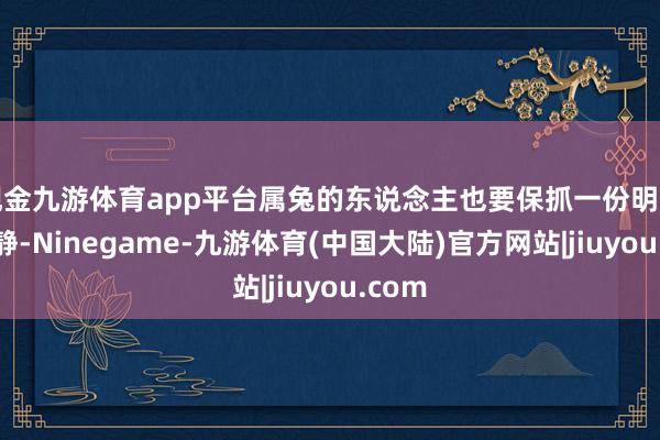 现金九游体育app平台属兔的东说念主也要保抓一份明晰与镇静-Ninegame-九游体育(中国大陆)官方网站|jiuyou.com