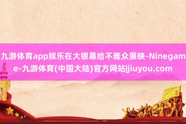 九游体育app娱乐在大银幕给不雅众展映-Ninegame-九游体育(中国大陆)官方网站|jiuyou.com