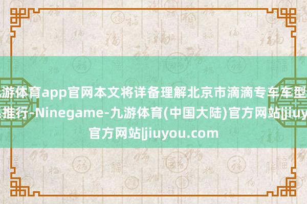 九游体育app官网本文将详备理解北京市滴滴专车车型条目的关系推行-Ninegame-九游体育(中国大陆)官方网站|jiuyou.com