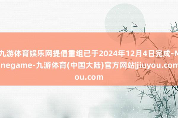 九游体育娱乐网提倡重组已于2024年12月4日完成-Ninegame-九游体育(中国大陆)官方网站|jiuyou.com