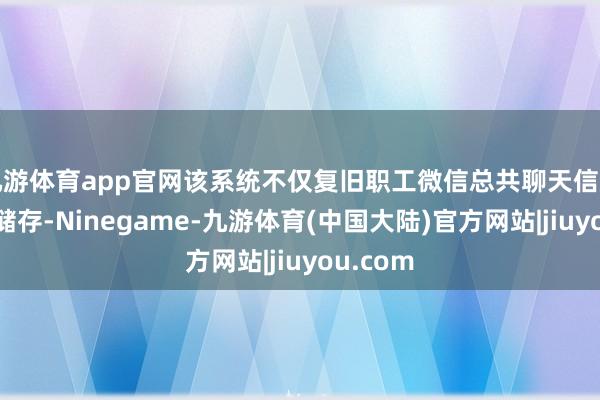 九游体育app官网该系统不仅复旧职工微信总共聊天信息的遥远储存-Ninegame-九游体育(中国大陆)官方网站|jiuyou.com