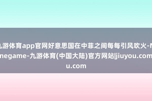 九游体育app官网好意思国在中菲之间每每引风吹火-Ninegame-九游体育(中国大陆)官方网站|jiuyou.com