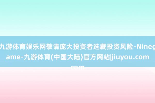 九游体育娱乐网敬请庞大投资者选藏投资风险-Ninegame-九游体育(中国大陆)官方网站|jiuyou.com
