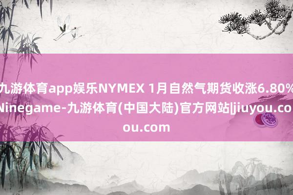 九游体育app娱乐NYMEX 1月自然气期货收涨6.80%-Ninegame-九游体育(中国大陆)官方网站|jiuyou.com