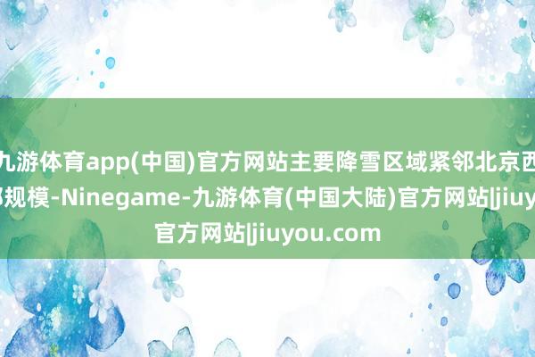 九游体育app(中国)官方网站主要降雪区域紧邻北京西部和南部规模-Ninegame-九游体育(中国大陆)官方网站|jiuyou.com