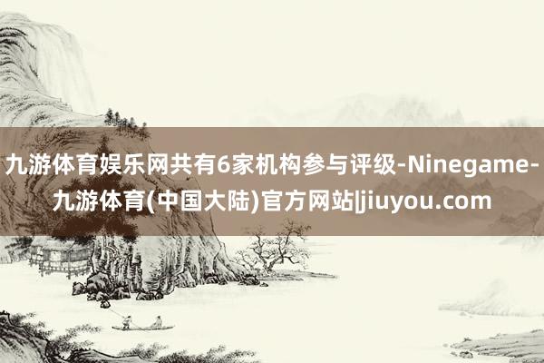九游体育娱乐网共有6家机构参与评级-Ninegame-九游体育(中国大陆)官方网站|jiuyou.com