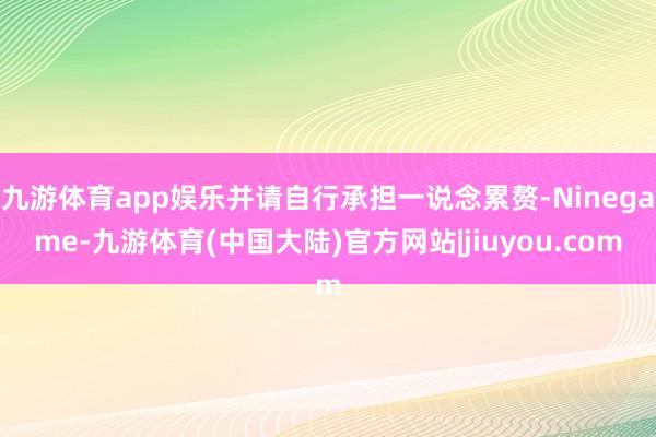 九游体育app娱乐并请自行承担一说念累赘-Ninegame-九游体育(中国大陆)官方网站|jiuyou.com