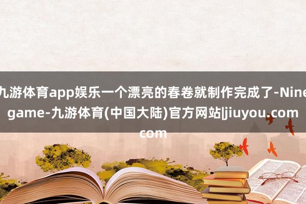 九游体育app娱乐一个漂亮的春卷就制作完成了-Ninegame-九游体育(中国大陆)官方网站|jiuyou.com