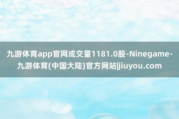 九游体育app官网成交量1181.0股-Ninegame-九游体育(中国大陆)官方网站|jiuyou.com
