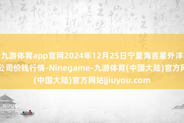 九游体育app官网2024年12月25日宁夏海吉星外洋农家具物流有限公司价钱行情-Ninegame-九游体育(中国大陆)官方网站|jiuyou.com