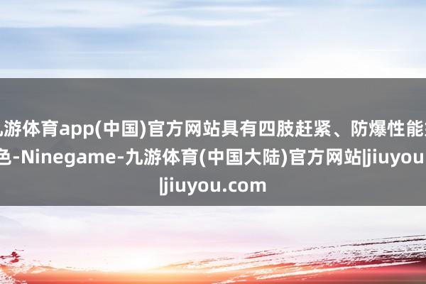 九游体育app(中国)官方网站具有四肢赶紧、防爆性能好的特色-Ninegame-九游体育(中国大陆)官方网站|jiuyou.com