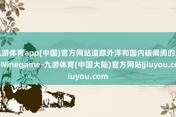 九游体育app(中国)官方网站追踪外洋和国内碳阛阓的发扬-Ninegame-九游体育(中国大陆)官方网站|jiuyou.com