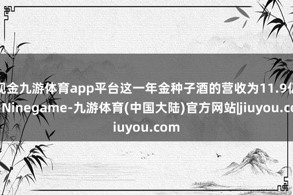 现金九游体育app平台这一年金种子酒的营收为11.9亿元-Ninegame-九游体育(中国大陆)官方网站|jiuyou.com