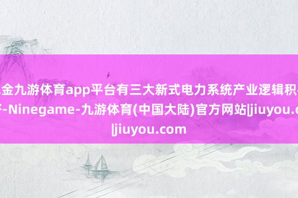 现金九游体育app平台有三大新式电力系统产业逻辑积极向好-Ninegame-九游体育(中国大陆)官方网站|jiuyou.com