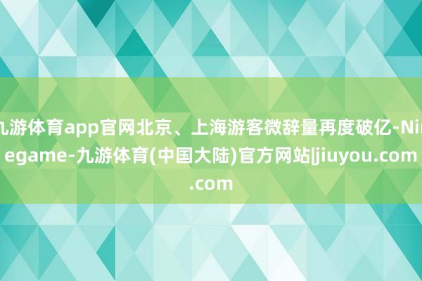 九游体育app官网北京、上海游客微辞量再度破亿-Ninegame-九游体育(中国大陆)官方网站|jiuyou.com