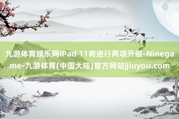 九游体育娱乐网iPad 11将进行两项升级-Ninegame-九游体育(中国大陆)官方网站|jiuyou.com