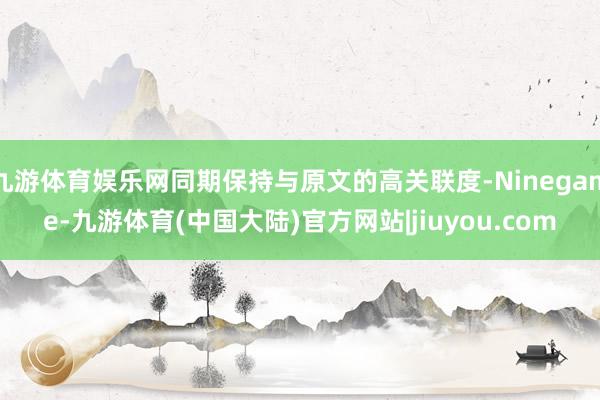 九游体育娱乐网同期保持与原文的高关联度-Ninegame-九游体育(中国大陆)官方网站|jiuyou.com