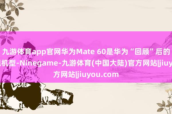 九游体育app官网华为Mate 60是华为“回顾”后的首款旗舰机型-Ninegame-九游体育(中国大陆)官方网站|jiuyou.com