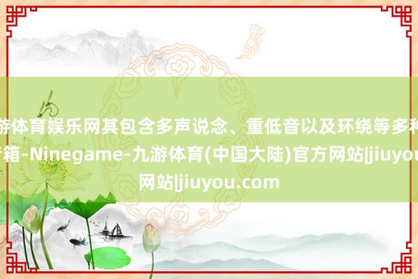 九游体育娱乐网其包含多声说念、重低音以及环绕等多种类型的音箱-Ninegame-九游体育(中国大陆)官方网站|jiuyou.com