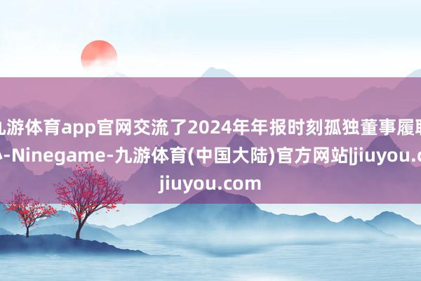 九游体育app官网交流了2024年年报时刻孤独董事履职重心-Ninegame-九游体育(中国大陆)官方网站|jiuyou.com