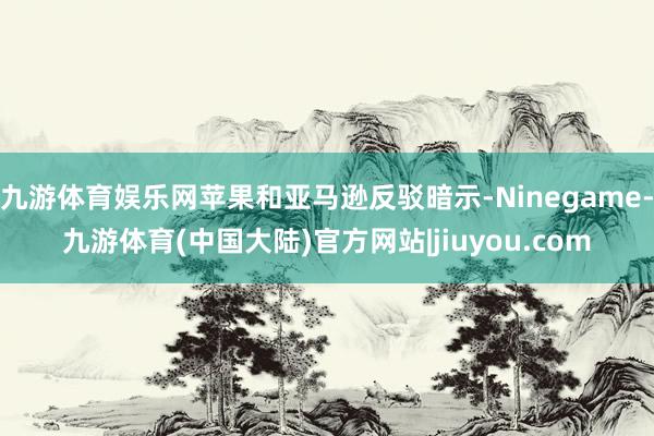 九游体育娱乐网苹果和亚马逊反驳暗示-Ninegame-九游体育(中国大陆)官方网站|jiuyou.com