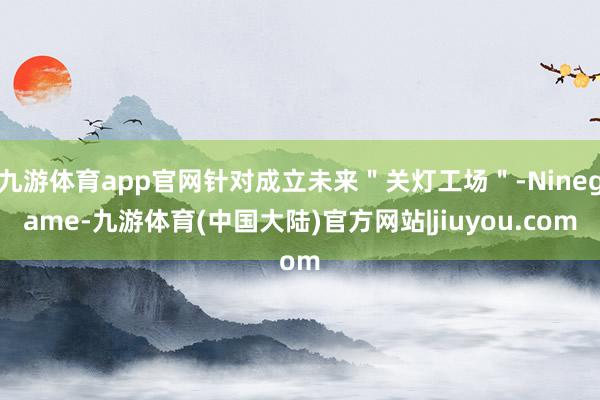 九游体育app官网针对成立未来＂关灯工场＂-Ninegame-九游体育(中国大陆)官方网站|jiuyou.com