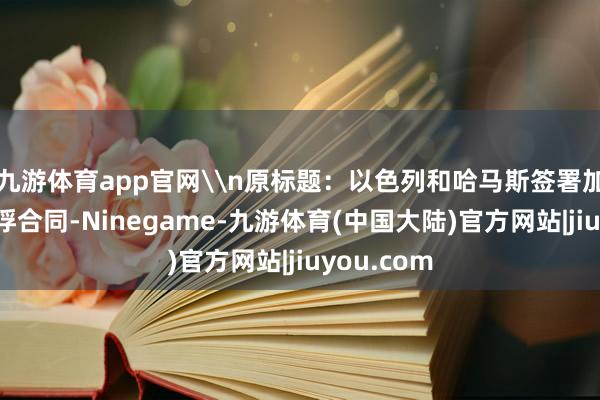 九游体育app官网\n原标题：以色列和哈马斯签署加沙和谈换俘合同-Ninegame-九游体育(中国大陆)官方网站|jiuyou.com