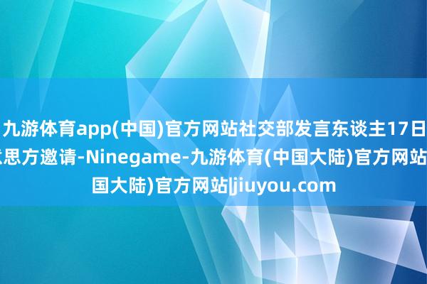 九游体育app(中国)官方网站社交部发言东谈主17日秘书：应好意思方邀请-Ninegame-九游体育(中国大陆)官方网站|jiuyou.com