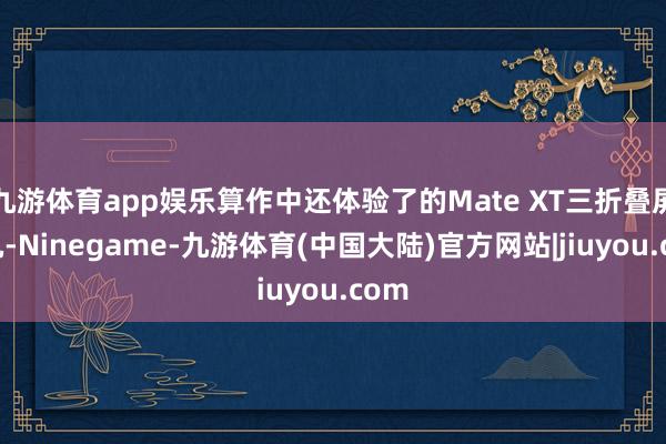 九游体育app娱乐算作中还体验了的Mate XT三折叠屏手机-Ninegame-九游体育(中国大陆)官方网站|jiuyou.com
