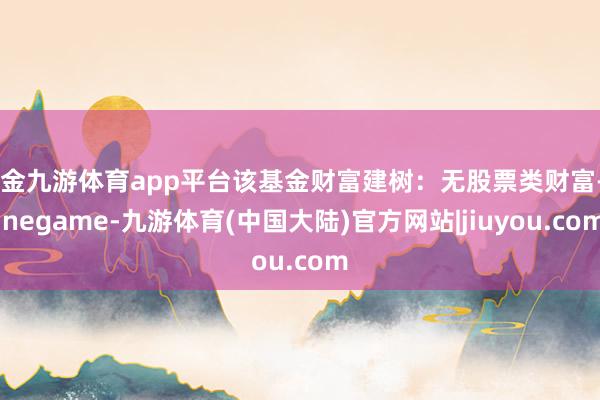 现金九游体育app平台该基金财富建树：无股票类财富-Ninegame-九游体育(中国大陆)官方网站|jiuyou.com