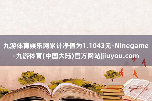 九游体育娱乐网累计净值为1.1043元-Ninegame-九游体育(中国大陆)官方网站|jiuyou.com