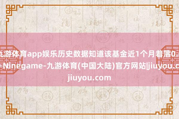 九游体育app娱乐历史数据知道该基金近1个月着落0.03%-Ninegame-九游体育(中国大陆)官方网站|jiuyou.com