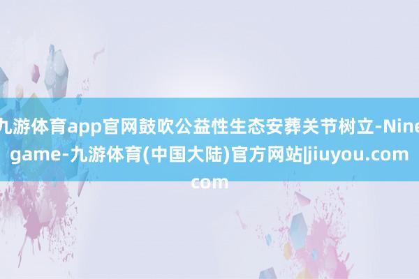 九游体育app官网鼓吹公益性生态安葬关节树立-Ninegame-九游体育(中国大陆)官方网站|jiuyou.com