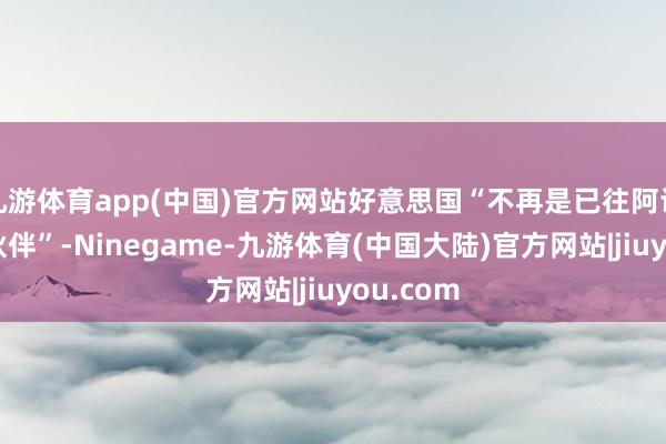 九游体育app(中国)官方网站好意思国“不再是已往阿谁可靠的伙伴”-Ninegame-九游体育(中国大陆)官方网站|jiuyou.com