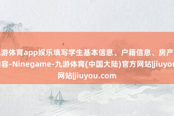 九游体育app娱乐填写学生基本信息、户籍信息、房产信息等内容-Ninegame-九游体育(中国大陆)官方网站|jiuyou.com