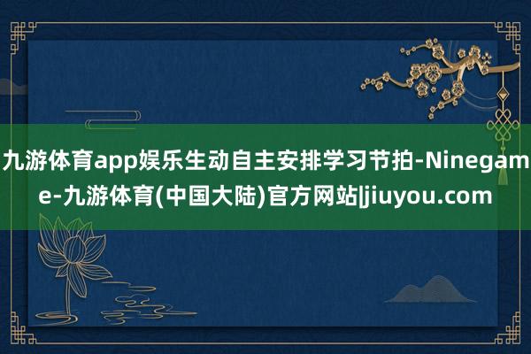 九游体育app娱乐生动自主安排学习节拍-Ninegame-九游体育(中国大陆)官方网站|jiuyou.com