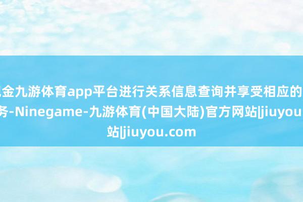 现金九游体育app平台进行关系信息查询并享受相应的售后服务-Ninegame-九游体育(中国大陆)官方网站|jiuyou.com