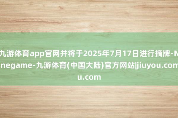 九游体育app官网并将于2025年7月17日进行摘牌-Ninegame-九游体育(中国大陆)官方网站|jiuyou.com